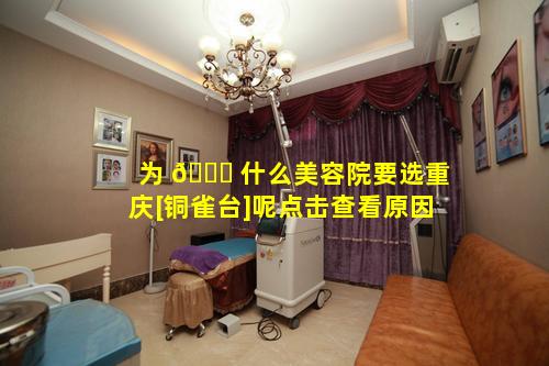 为 🐋 什么美容院要选重庆[铜雀台]呢点击查看原因